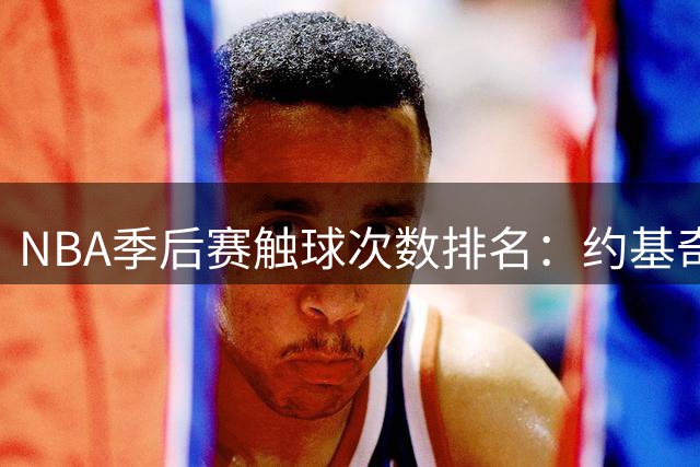NBA季后赛触球次数排名：约基奇遥遥领先